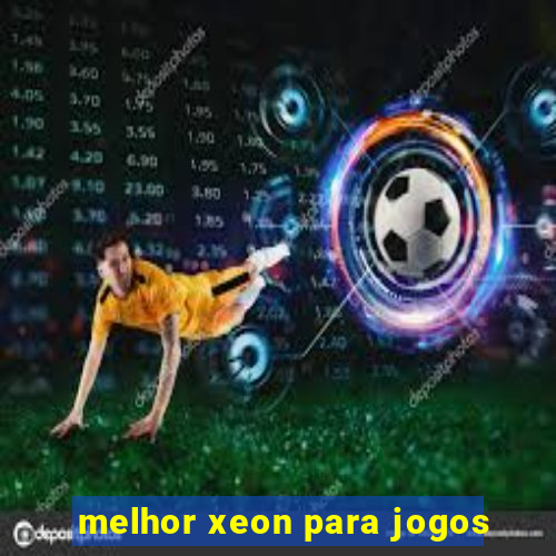 melhor xeon para jogos